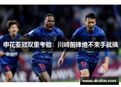 申花亚冠双重考验：川崎前锋绝不束手就擒