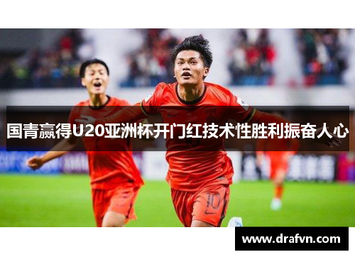国青赢得U20亚洲杯开门红技术性胜利振奋人心